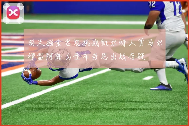 明天掘金客场挑战凯尔特人贾马尔穆雷阿隆戈登布劳恩出战存疑