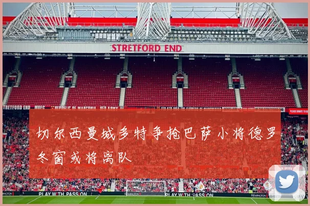 切尔西曼城多特争抢巴萨小将德罗冬窗或将离队