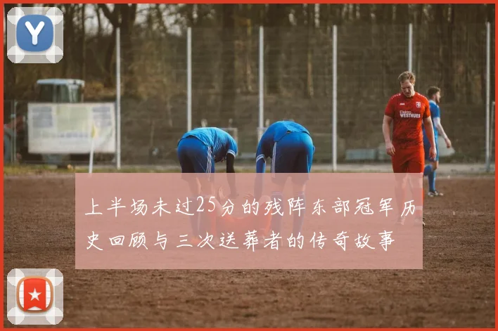 上半场未过25分的残阵东部冠军历史回顾与三次送葬者的传奇故事