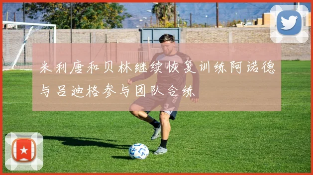 米利唐和贝林继续恢复训练阿诺德与吕迪格参与团队合练