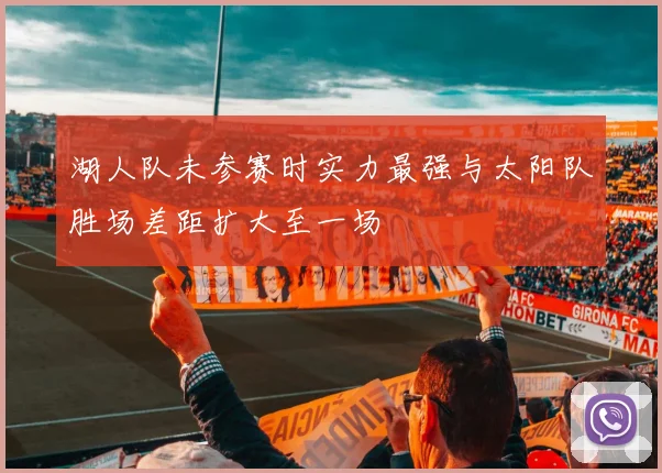 湖人队未参赛时实力最强与太阳队胜场差距扩大至一场