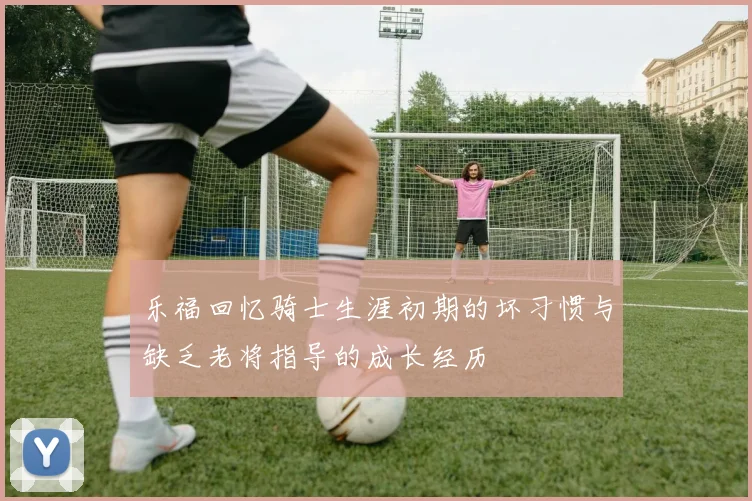 乐福回忆骑士生涯初期的坏习惯与缺乏老将指导的成长经历