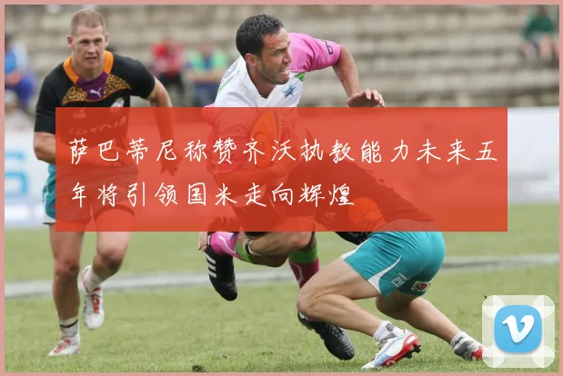 萨巴蒂尼称赞齐沃执教能力未来五年将引领国米走向辉煌